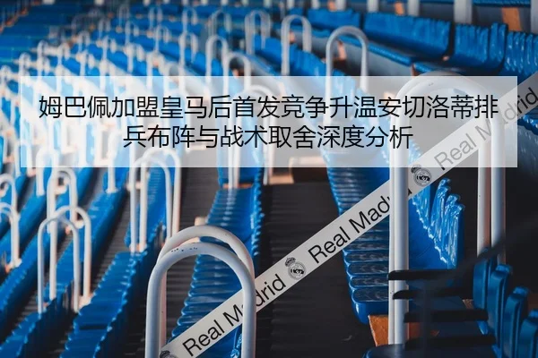 姆巴佩加盟皇马后首发竞争升温安切洛蒂排兵布阵与战术取舍深度分析